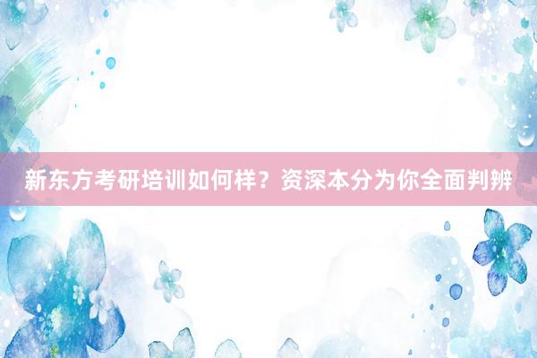 新东方考研培训如何样？资深本分为你全面判辨